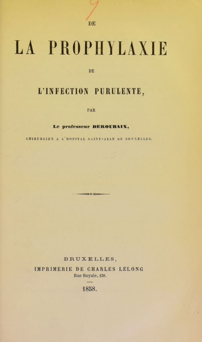 LA PROPHYLAXIE L'INFECTION PURULENTE, PAR Le professeur UFitolItaiv. CHIRURGIEN A L'HOPITAL SAINT-JEAN DE BRUXELLES. BRUXELLES, IMPRIMERIE DE CHARLES LELONG Rue Royale, 158. DE 1858.