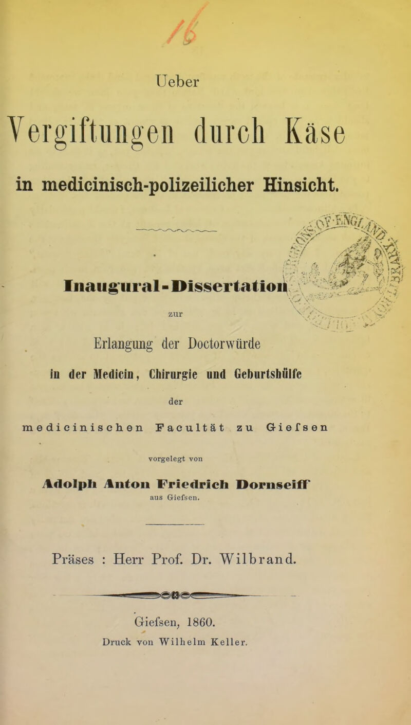 Lieber Vergiftungen durch Käse in medicinisch-polizeilicher Hinsicht. Ina 11$m al - Dissertation /.*.v.' Erlangung der Doctorwürde in der Medicin, Chirurgie und Geburtshiilfe der medicinischeu Pacultät zu Giefsen vorgelegt von Adolph Anton Friedrich DornseifT aus Giefsen. Präses : Herr Prof. Dr. Wilbrand. Giefsen, 1860. Druck von Wilhelm Keller.