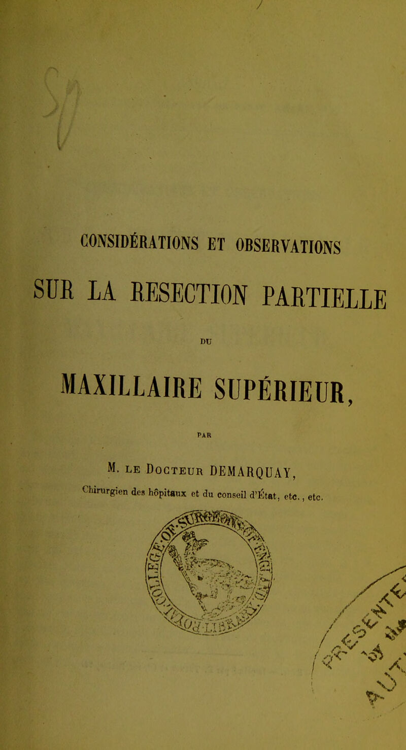 CONSIDÉRATIONS ET OBSERVATIONS SUR IA RESECTION PARTIELLE DU MAXILLAIRE SUPÉRIEUR, PAR M. le Docteur DEMARQUAY, Chirurgien des hôpitaux et du conseil d'État, etc., etc.