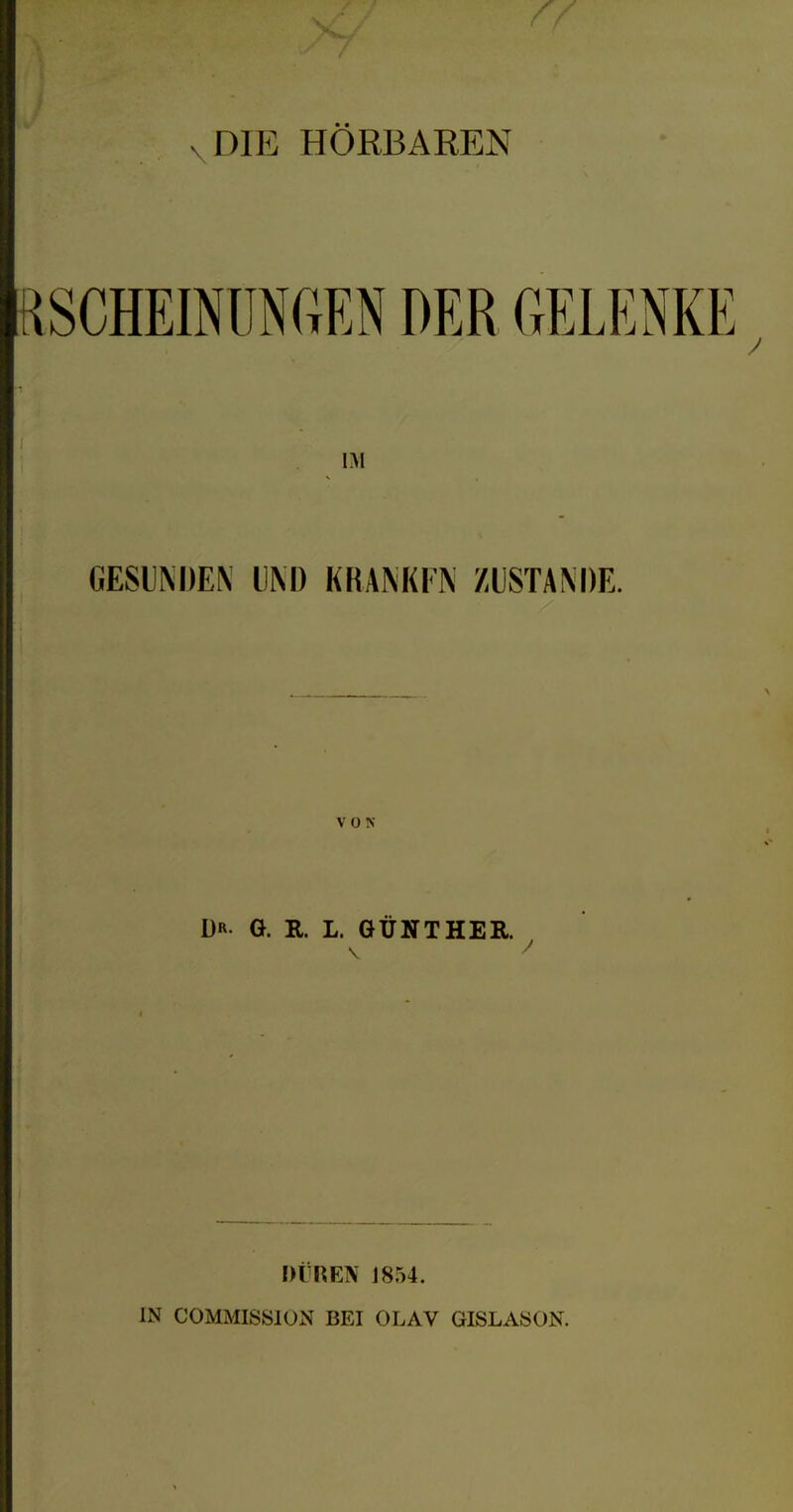 DIE HÖRBAREN i^SCHEmUNCxEN DER GELENKE IM GESUNDEN DM) KRANKEN ZUSTANDE. V 0 N dr g. e. l. Günther. DtREN 18.54. IN COMMISSION BEI OLAV GISLASON.