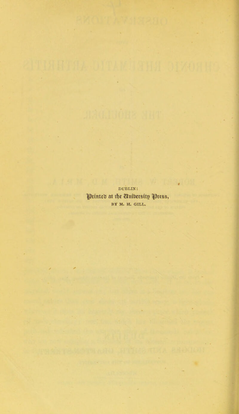 DUBLIN: ^^rlntetJ at tf)c SSnfftersitB ^ress, BY M. H. GILL.