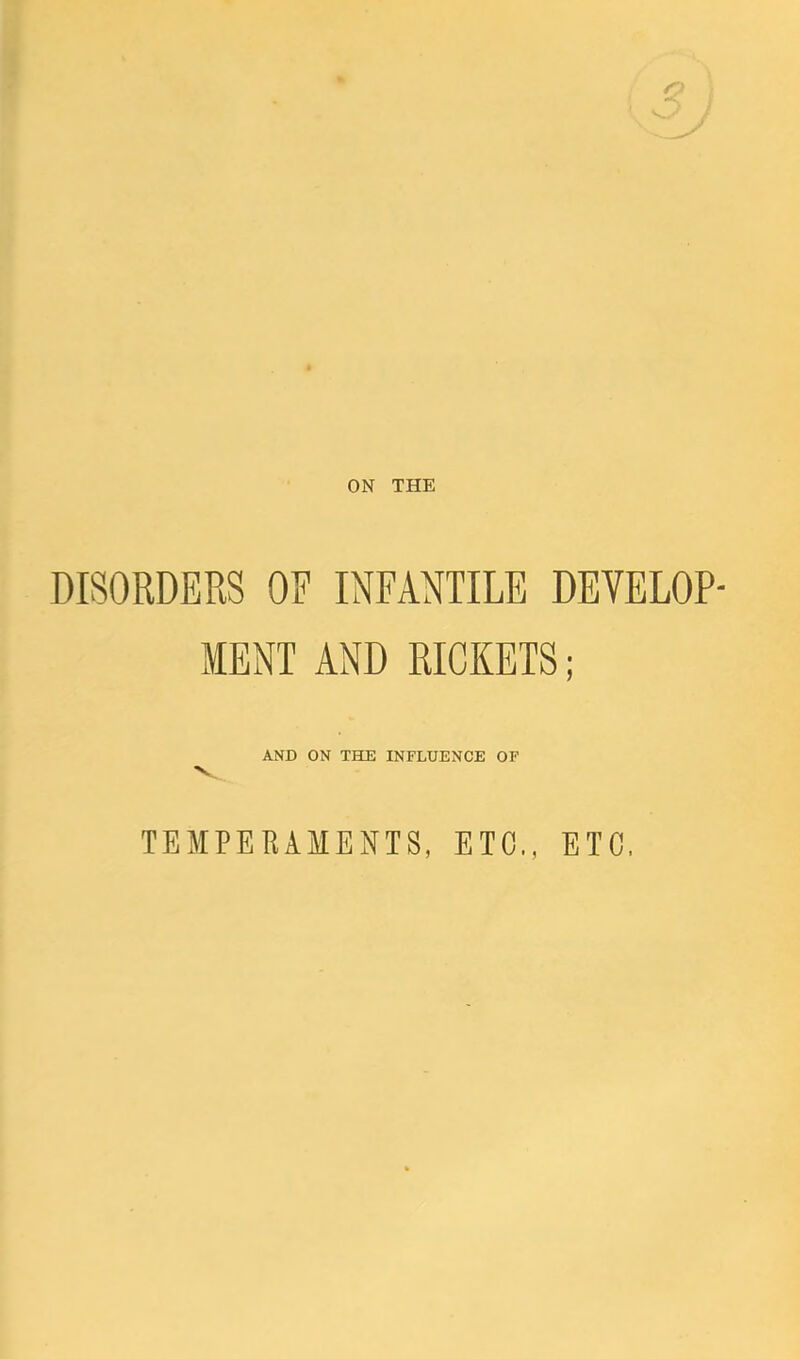 ON THE DISORDERS OF INFANTILE DEVELOP- MENT AND RICKETS; AND ON THE INFLUENCE OF TEMPERAMENTS, ETC., ETC.