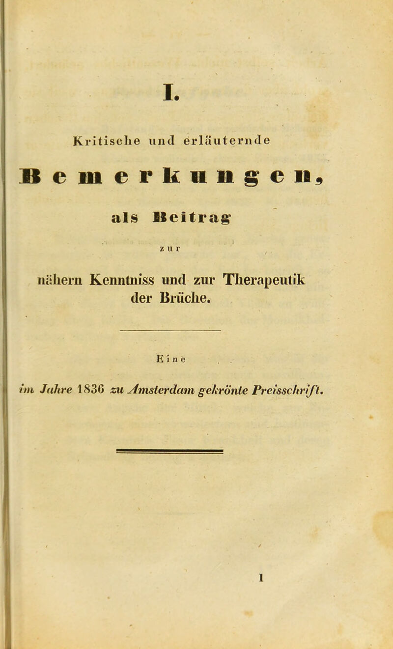 I. Kritische und erläuternde B e Hl e r k 11 u g e 11^ als Beitrag zur ^ nähern Kenntniss und zur Therapeutik der Brüche. Eine im Jahre 1836 zu Amsterdam gekrönte Prcisschrifl* 1