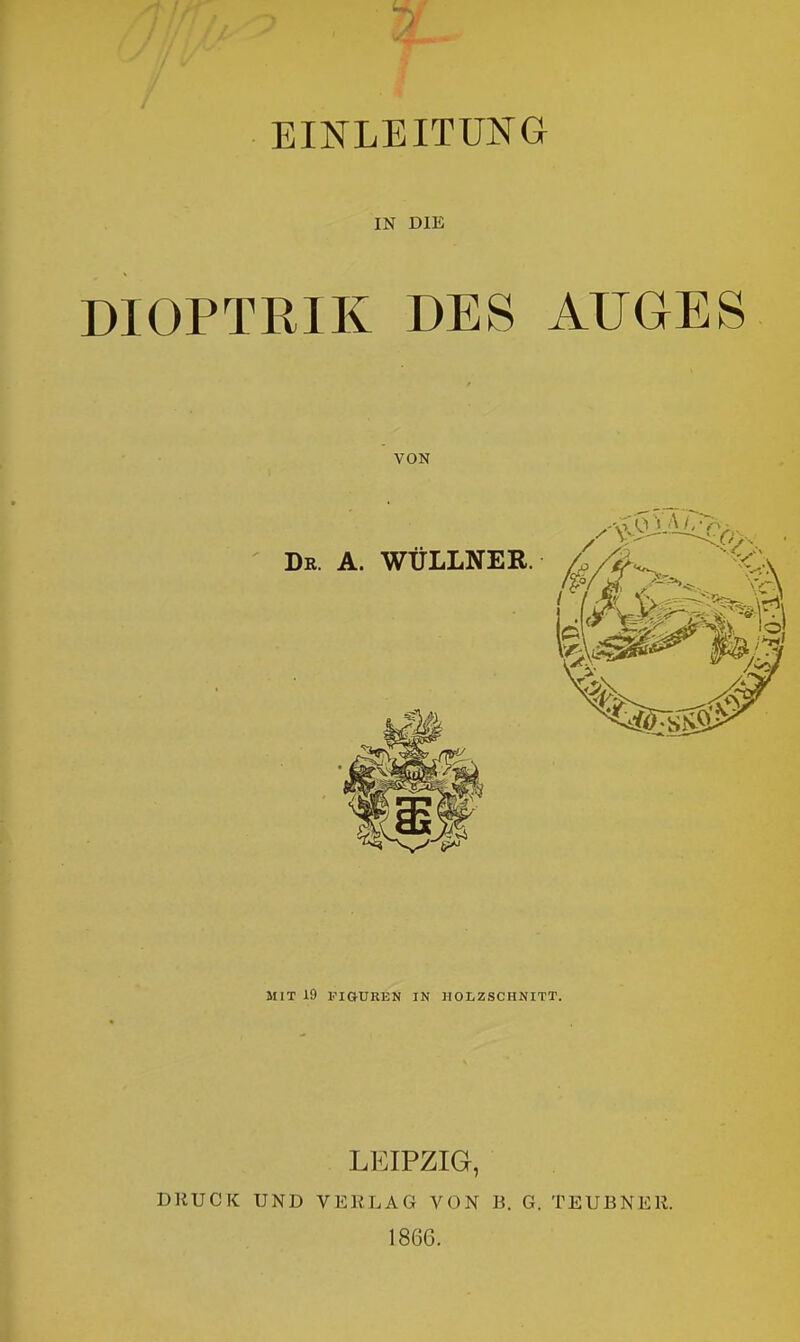 EINLEITUNG IN DIE DIOPTRIE DES AUGES VON MIT 19 FIGUREN IN lIOIiZSCHNITT. LEIPZIG, DRUCK UND VERLAG VON B. G. TEUBNER. 1866.