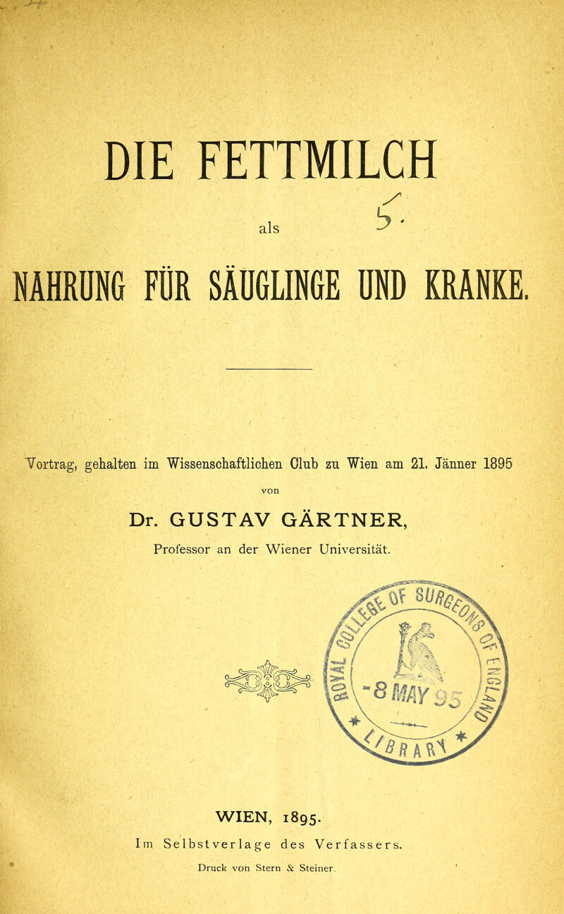 als b ■ NAHRUNG FÜR SÄUGLINGE UND KRANKE. Vortrag, gehalten im Wissenschaftlichen Olnh zu Wien am 21. Jänner 1895 von Dr. GUSTAV GÄRTNER, Professor an der Wiener Universität. WIEN, 1895. Im Selbstverläge des Verfassers.
