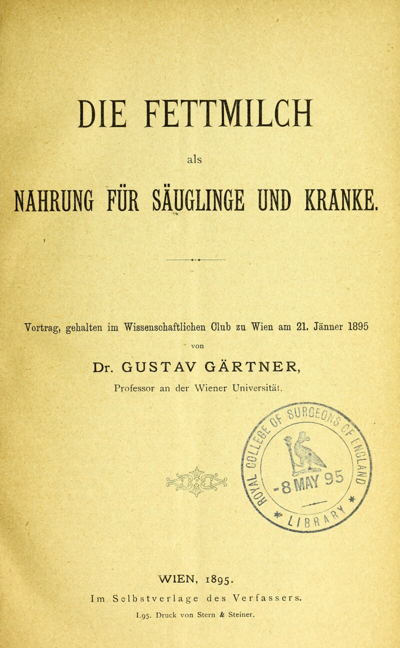 als NAHRUNG FÜR SÄUGLINGE UND KRANKE. Vortrag:* gehalten im Wissenschaftlichen Club zu Wien am 21. Jänner 1895 Dr. GUSTAV GARTNE Professor an der Wiener Universität. WIEN, 1895. Im Selbstverläge des Verfassers. 1.95. Druck von Stern & Steiner.