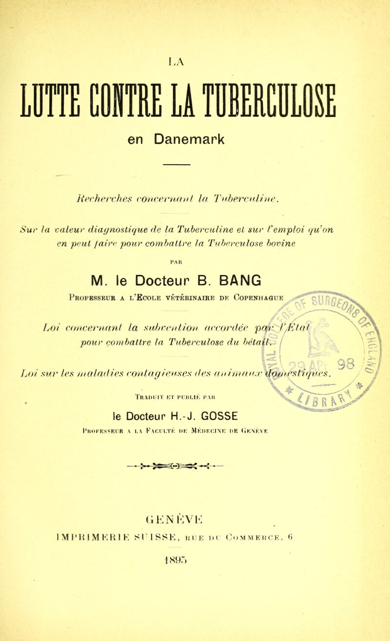 LA en Danemark Recherches concernant la Tuberculine. Sur la valeur diagnostique de la Tuberculine et sur Vemploi qu’on en peut faire pour combattre la Tuberculose bovine PAR M. le Docteur B. BANG Professeur a l’Ecole vétérinaire de Copenhague pour combattre la Tuberculose du bétail, j 0a&> Loi concernant la subvention accordée par: l'/fitat û j_j| igêa' ■ i r~| Loi sur les maladies contagieuses des animaux dpntesùques. Tu AI) RIT ET PUBLIÉ PAR le Docteur H.-J. GOSSE Professeur a la Faculté de Médecine de Genève Y# GENÈVE IMPRIMERIE SE1SSE. rue du Commerce, 6 1895