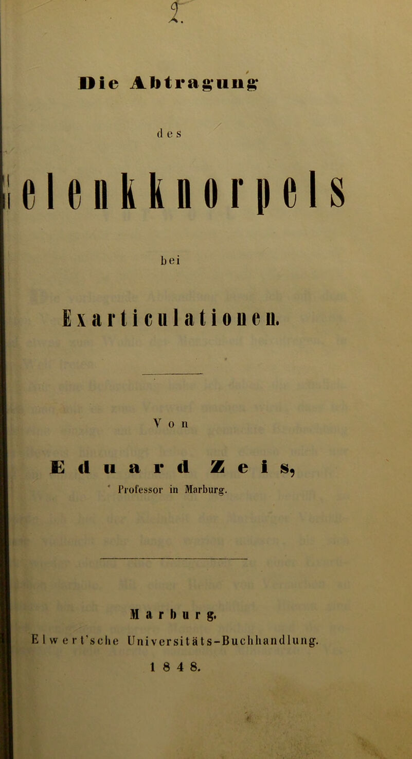 Die Abtragung* (1 e s i‘ I r ii U im r |ir I s bei E x a r t i cuI a t i o n e n. V o n Eduard Zeis* * Professor in Marburg. Marburg. E I w e r t’sclie Universitäts-Buchhandlung. 1 8 4 8.