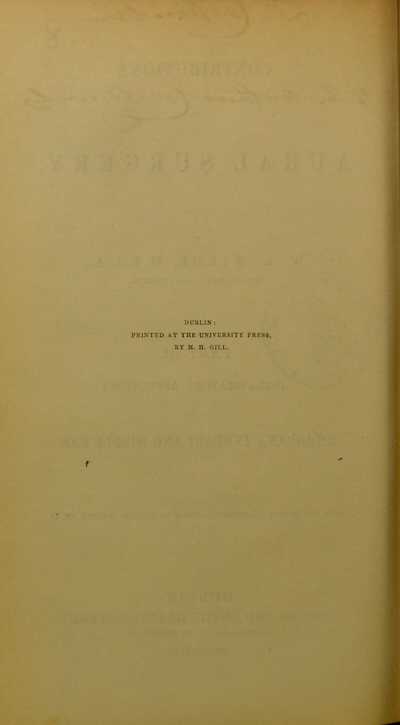 DUBLIN : PRINTED AT THE UNIVERSITY PRESS, BY M. H. GILI,. f