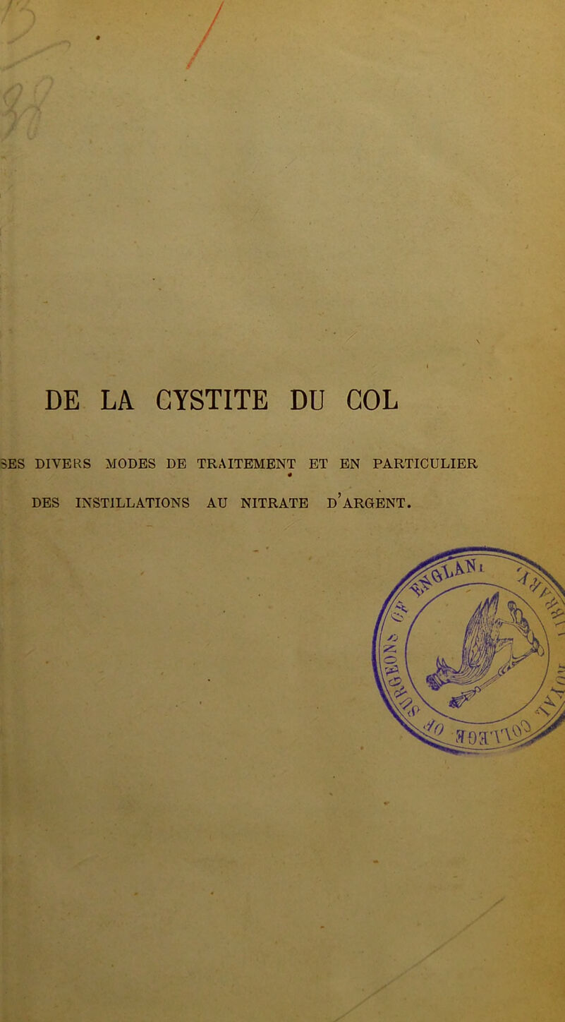 DE LA CYSTITE DU COL SES DIVERS MODES DE TRAITEMENT ET EN PARTICULIER « DES INSTILLATIONS AU NITRATE d’ARGENT.