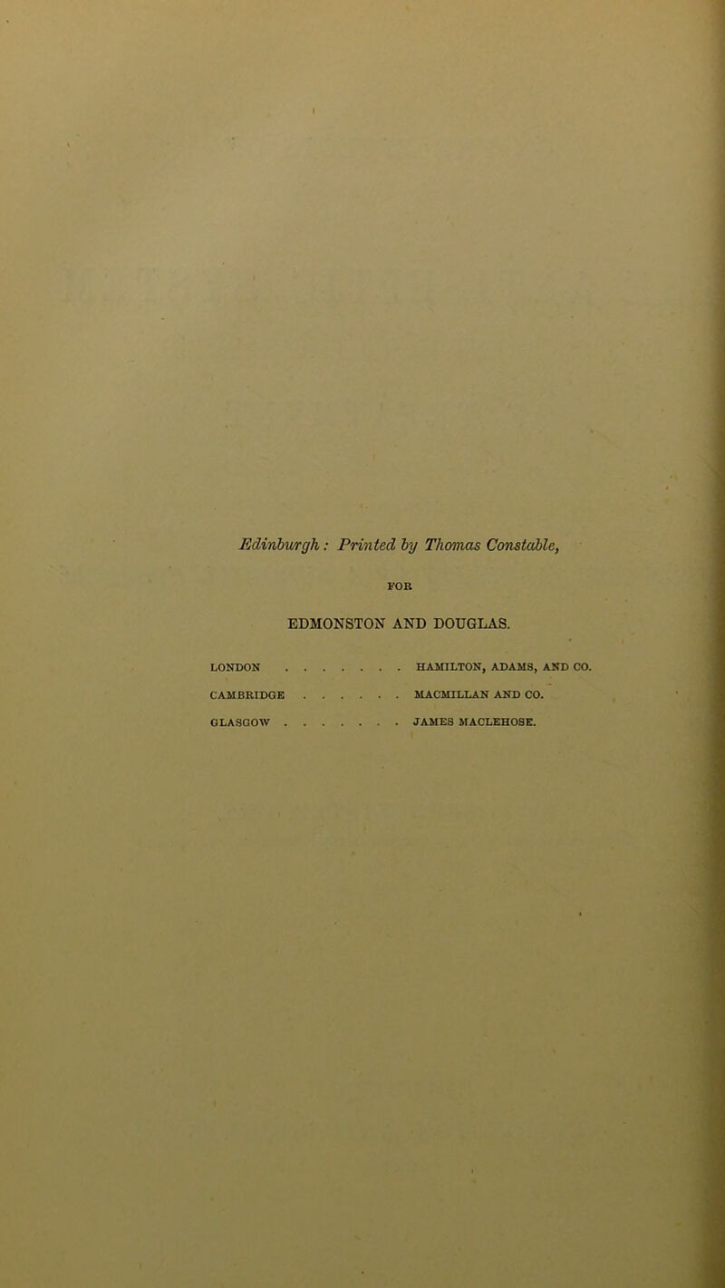 Edinhwgh: Printed hy Thomas Gonsiahley FOR EDMONSTON AND DOUGLAS. LONDON HAMILTON, ADAMS, AND CO. CAMBRIDGE MACMILLAN AND CO. GLASGOW JAMES MACLEHOSE.