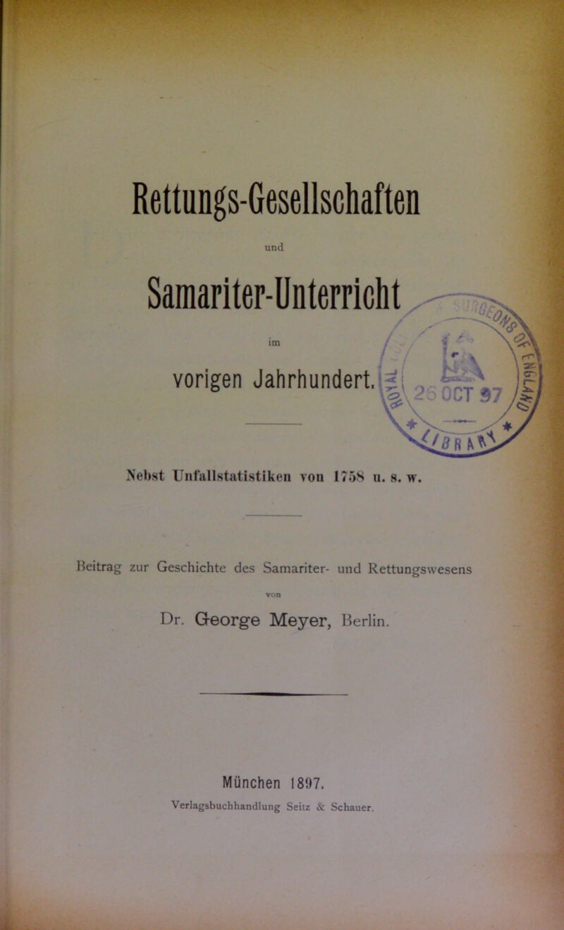 und Samariter-Unterricht V' im vorigen Jahrhundert, : ■c I S>\ 25 OCT 97 \ Nebst Unfallstatistiken von 1758 u. s. w. Beitrag zur Geschichte des Samariter- und Rettungswesens von Dr. George Meyer, Berlin. München 181)7. Verlagsbuchhandlung Seitz & Schauer.