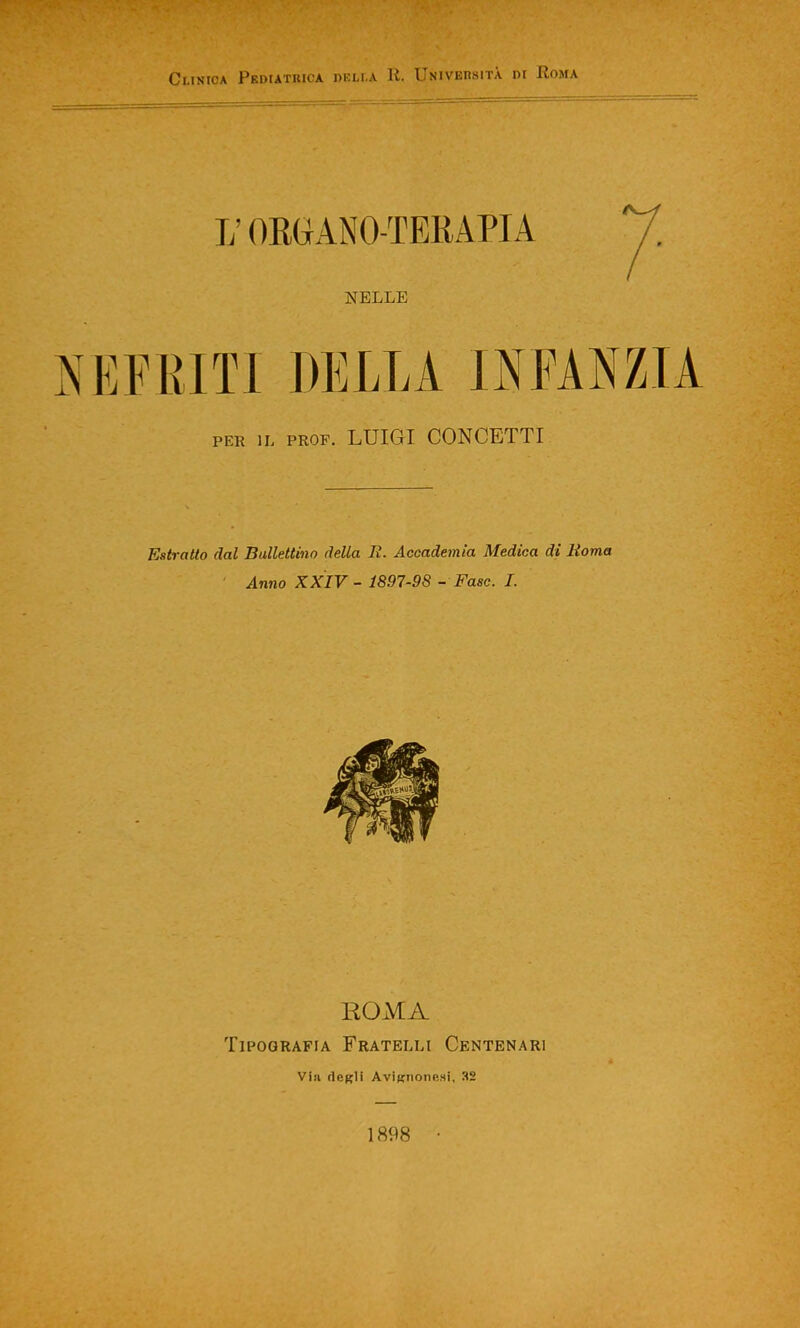 11ORGANO-TERAPIA . NELLE nefriti della infanzia per il prof. LUIGI CONCETTI Estratto dal Ballettino della E. Accademia Medica di lioma Anno XXIV - 1897-98 - Fase. I. ROMA Tipografia Fratelli Centenari Vìji degli Avignonesi, 32 1898 •