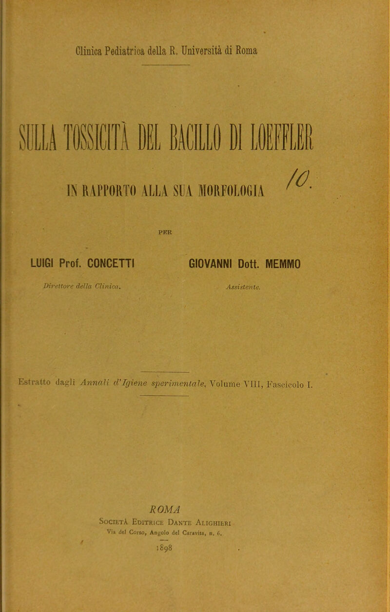 Clinica Pediatrica della R. Università di Roma IN RAPPORTO ALLA SUA MORFOLOGIA PER LUIGI Prof. CONCETTI GIOVANNI Doti. MEMMO Direttore della Clinica. Assistente. Estratto dagli Annali d’igiene sperimentale, Volume Vili, Fascicolo I. ROMA Società Editrice Dante Alighieri Via del Corso, Angolo del Caravita, n. 6. 1898 /