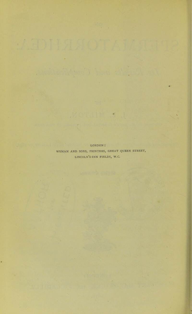 LONDON WYMAN AND SONS, PRINTERS, GREAT QUEEN STREET, LINCOLN’S-INN FIELDS, W.C.