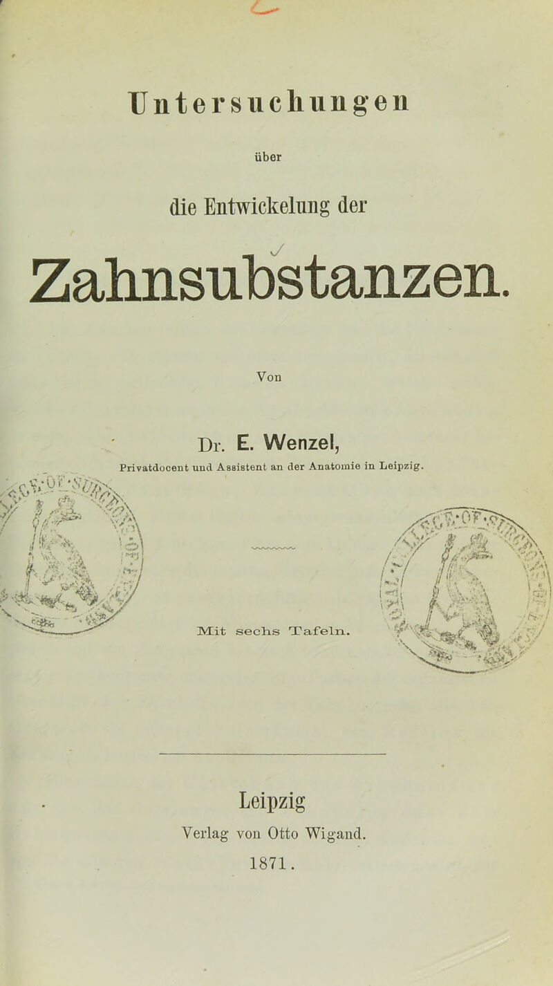 rntersuchungen über die Entwickelung der Zahnsubstanzen. Von Dr. E. Wenzel, Privatdücent und AsBistent an der Anatomie in Leipzig. Leipzig Verlag von Otto Wigand. 1871.
