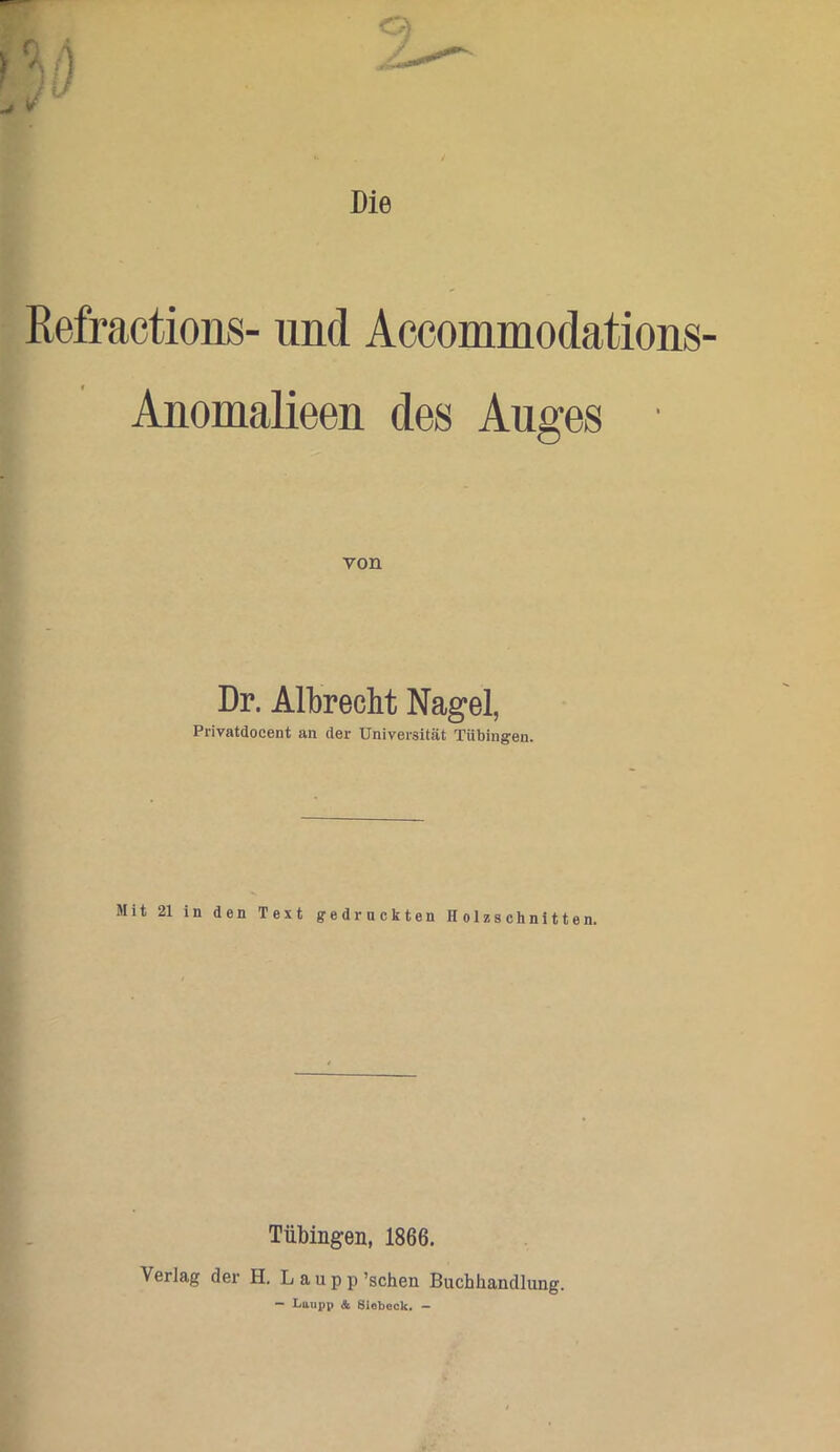 Refractions- und Accommodations- Anomalieen des Auges von Dr. Albrecht Nagel, Privatdocent an der Universität Tübingen. Mit 21 in den Text gedruckten Holzschnitten, Tübingen, 1866. Verlag der H. Laupp ’scheu Buchhaiidlung. — Laupp & Siebeck. —