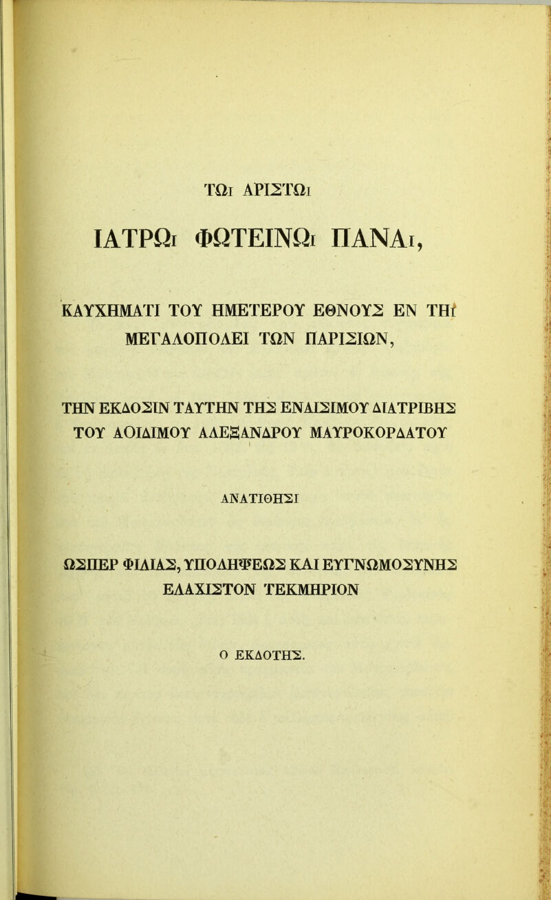 TOi APLSTOi IATPQi «DQTEINQi IIANAi, KAYXHMATI TOY HMETEPOY E0NOY2 EN THf MErAAOIIOAEI TON flAPmON, THN EKA02IN TAYTHN THS ENAI2IM0Y AIATPIBH2 TOY AOIAIMOY AAEgANAPOY MAYPOKOPAATOY ANATI0H2I Q2IIEP '1'IAIAS, YnOAHfPEQS KAI EYPNOM02YNH2 EAAXI2T0N TEKMHPION O EKA0TH2.