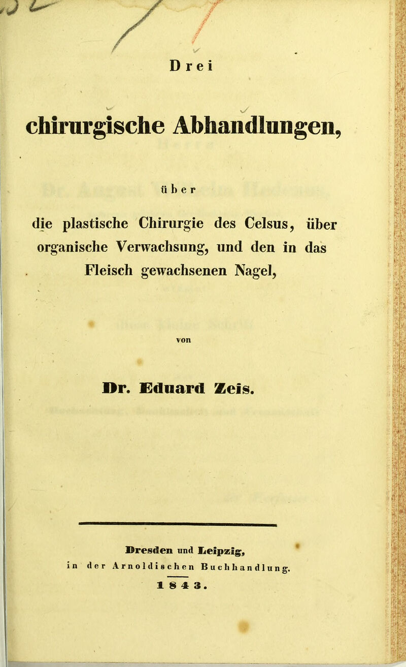 Drei chirurgische Abhandlungen, über die plastische Chirurgie des Celsus, über organische Verwachsung, und den in das Fleisch gewachsenen Nagel, von Dr. Eduard Zeis. Dresden und Leipzig, in der Arnold ischen Buchhandlung. Ö