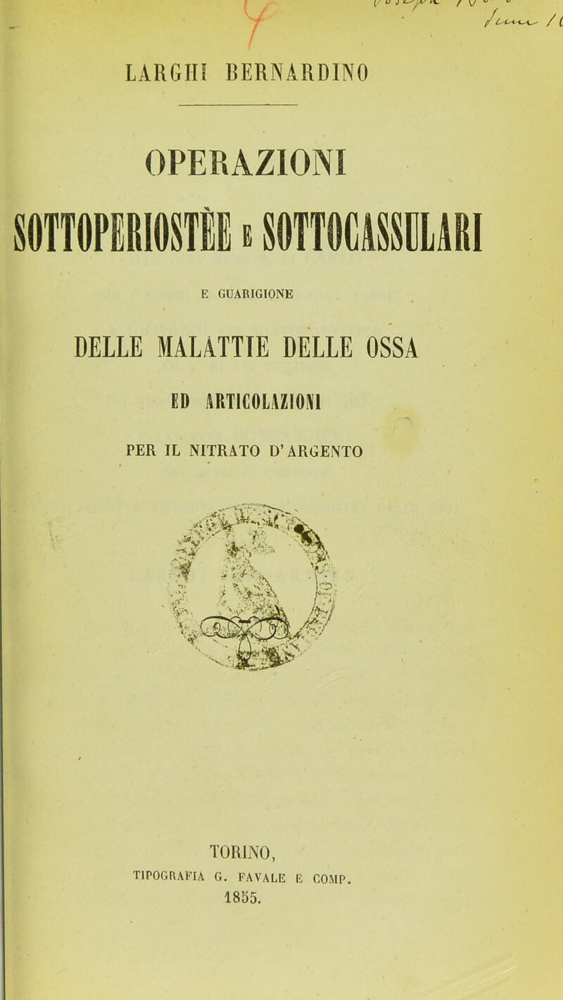 LARGin BERNARDINO OPERAZIONI E GUARIGIONE DELLE MALATTIE DELLE OSSA ED ARTICOLAZIOM PER IL NITRATO D’ARGENTO TORINO, TIPOGRAFIA G. FAVALE E COMP. 1855.