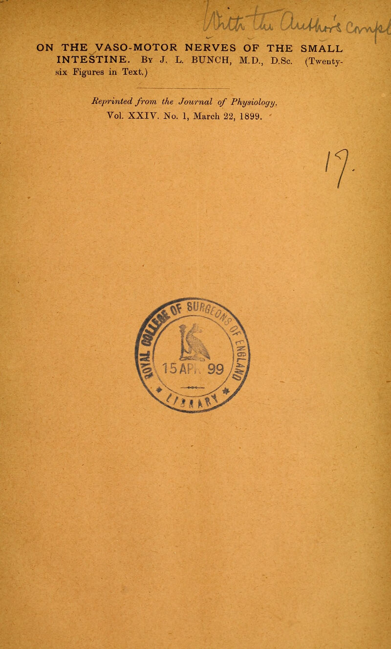 fill -r^r\ Ajll- LAaa^Ja ON THE VASO-MOTOR NERVES OF THE SMALL INTESTINE. By J. L. BUNCH, M.D., D.Sc. (Twenty- six Figures in Text.) Reprinted from the Journal of Physiology.