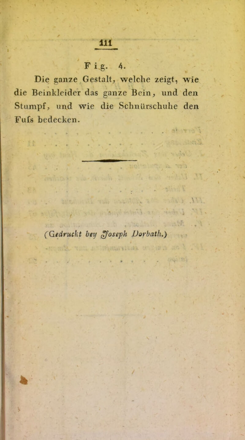 Fig. 4. Die ganze Gestalt, welche zeigt, wie die Beinkleider das ganze Bein, und den Stumpf, und wie die Schnürschuhe den Fufs bedecken. . .V # k ' (Gedruckt bey gfoseph Dorbath.) \ » /