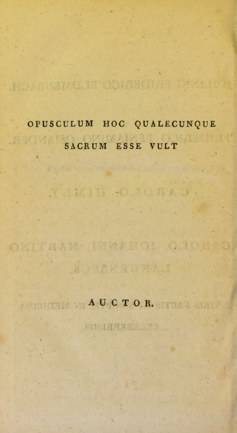 OPUSCULUM HOC QUALECUNQUE SACRUM ESSE VULT AUCTOR. i 4 . ' iHKZrl. . ' » i