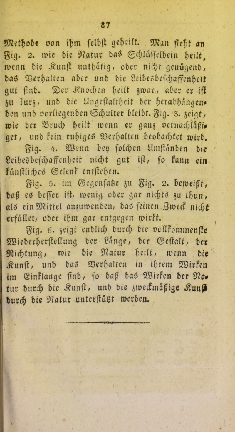 Ä7 97ietfcobe oon ifcm fclbft greift. 9ftan fieJ>t an gig. 2. trie bie ütatur b«ö 0cf;l«ffelbein fwlt, trenn bie $unfl untbafig, ober nid>t genügenb, ba$ CBcrgalten aber unb bie 2eibcöbefd;affcni()ctt gut jinb. 2>cr Knochen (teilt jtrar, aber er iß 511 Furj, unb bie Üngcftaltbcit ber bcrabbnngen* ben unb rorlicgcnben 0d;ulter bleibt, gig. 3. jeigf, irie ber s£rud; ^ei*t trenn er ganj rernaddafd# get, unb fein ruf)igc£ Skrftaltcn beobachtet trirb. gig. 4. SBenn bep fold;en Umßanten bie ' 2eibcybc(d;affenbeit nicht gut / fo Fann ein ficmfUichc£> @clenF entfielen. gig. 5. im @egcnfa0e ju gig* 2. betreibt, baj? e$ beffer ift, trenig ober gar nichts }u tf;un, als ein Mittel anjutrenben/ ba^ feinen .Street nicht erfüllet/ ober ifcm gar entgegen n>irFt. gig. 6. jeigt enblid; burd; bie roflFommenße 253icbcrfjcrftellung ber 2angc/ ber (Seflaff, ber 9tid)tung, tric bie 9?atur f;eilt, trenn bie .ftunfi/ unb batf Verhalten in ihrem SBirFcn im (SinFlangc finb, fo baf? bad 2$irFen ber tur burd) bie $unft, unb bie jtrccfma(;ige $unß burih bis 9?ötur untcrßu$t merben.