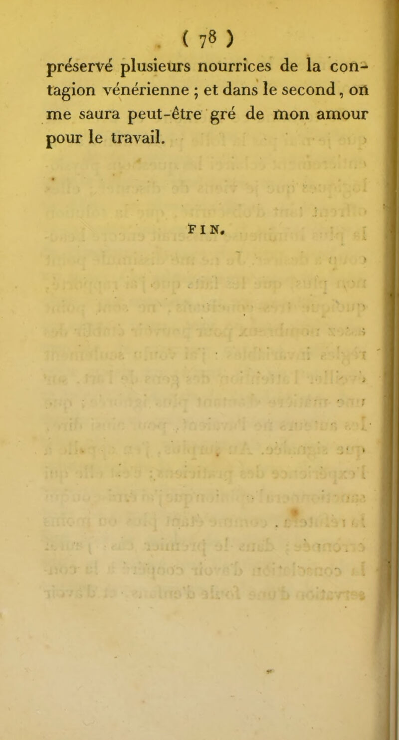 ( 7» ) préservé plusieurs nourrices de la con- tagion vénérienne ; et dans le second, on me saura peut-être gré de mon amour pour le travail. FIN. î ; 1»