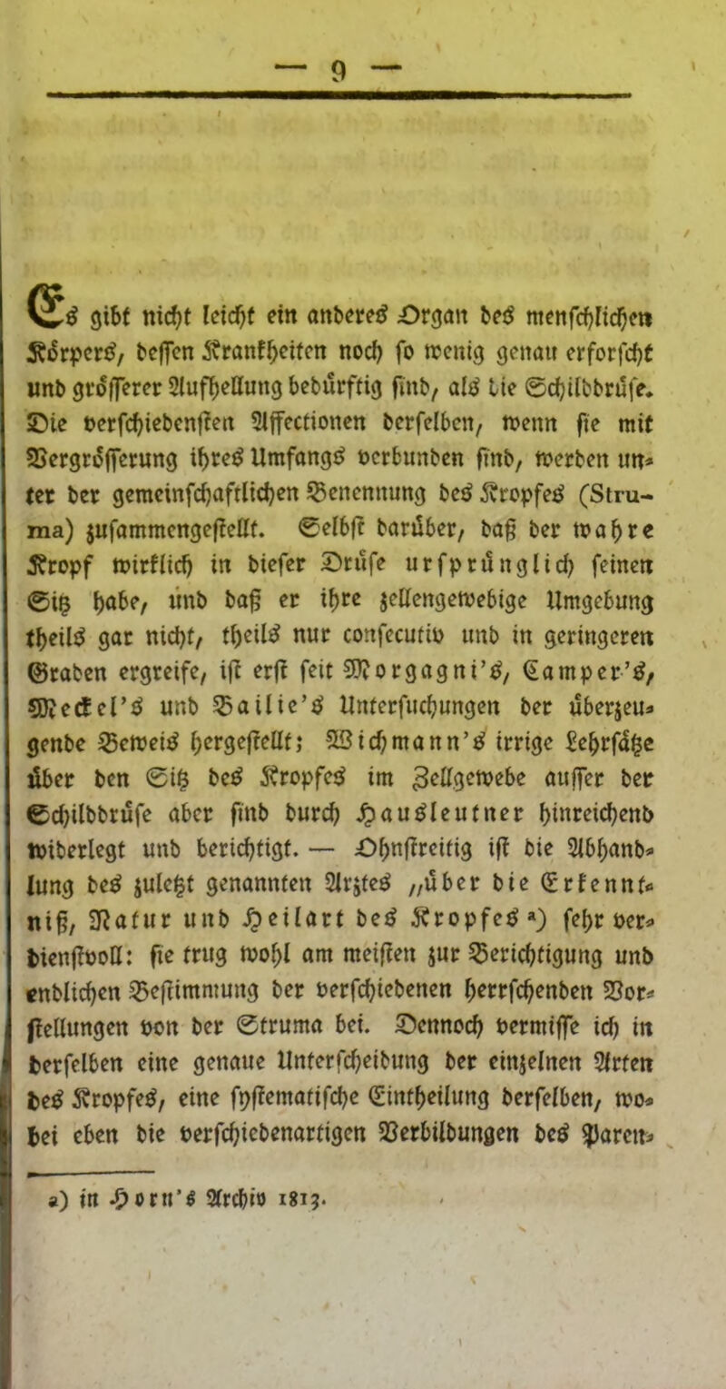 e gibt ttic^t Icicbf ein onbereiJ Organ trjJ ntenfcbncbe» Ä^rpcr^/ teffcn ^tranfbcitcn nod) fo njcnig genau erforfc^t unb größerer SiufbeHung beburftig finb, altJ tie ©cbilbbnife. ©ie t)erfcbiebenf?en Slffectionen bcrfelbcn, ti?enn fte mit SSergrojferung ibr^ö Umfang^^ öcrbunben finb, merben un» (er ber gcmcinfcbaftlicben ^Benennung bc^Ärepfe^ (Stru- ma) jufammcngeftellf. ©elbft barübet/ bag ber mabre 3?ropf trirfiieb in biefer ©rufe urfprünglich feinen ©i? böbe, «nb bof er ibr« jellengemebige Umgebung (beileg gar nicht/ tb^ii^ nur confecutib unb in geringeren ©raben ergreife/ ifi erft feit SJJorgagni’^, €amper’^, SKetfeP^ unb ^ailic’s^ Unterfuchungen ber überjeu« genbe ^emei^ Söichmann’^ irrige Sebrfd^c über ben ©i§ be^ 5?ropfe^ im nuffer bet ©d)ilbbrüfe aber finb burch ^au^leutner biuf^ichenb tbiberlegt unb berichtigt. — £>bnf^»^citi3 bie Sibhanb« lung be^ jule^t genannten 2lrjte^ „über bie ^rfennt« ni§, SRatur unb .^eilart be^ ^itropfe^») fehr ber^ bien(iboH: fie trug tbohl am meifien jur Sgerichtigung unb tnblichcn 33cf?intnmng ber berfchiebenen h^trfchenben 23or^ flellungen bon ber Struma bei. ©ennoch bermiffe ich in fcerfelben eine genaue Unterfcheibung ber einjelnen Slrten lie^ 5?ropfe^/ eine fp|?ematifche (Sintheilung berfelben, mo* bei eben bie berfchicbenartigen SSerbilbungen bcö gJarci^ , a) in 2trd>iö i8i?*