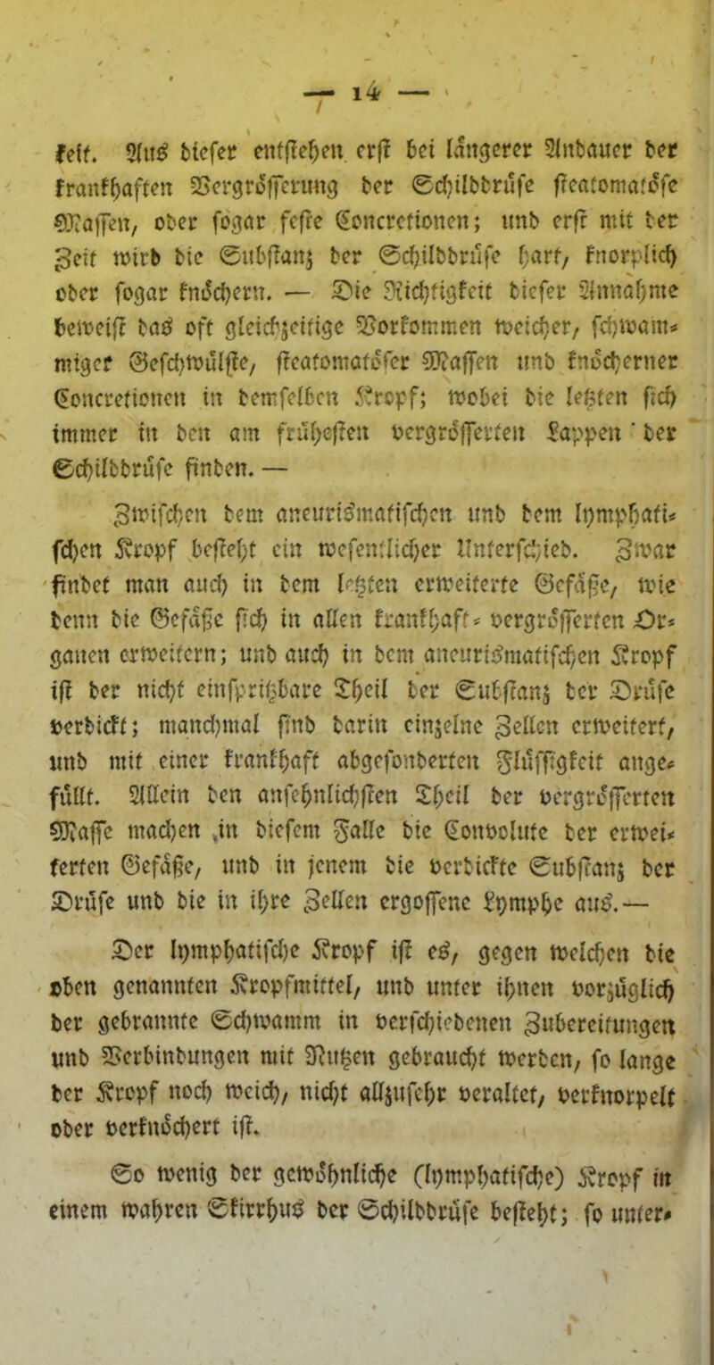 fe(f. 5(tt^ tiefet enffie^eu. crfT tei lattgcret Slitbauet ter franf^aften ^Jergroffenmg tet 0d)ilbtrufe fleatomafcfc 03raj]cu/ ober fogar fcfre (Jcncrefionen; tmb erfc mit tec ^eit mirb bte ©ubflanj ber ©c^ilbbrufe f;örf, fnorplic^ ober fogar fm5cbern. ^ie 3iid}figfeif tiefer 2{nnaf)me teJveift tflf^ off gleictjeifige 23orfommen toeidjer, fdjivöin« mtger 0efd)tx>iHfie/ ficafomöfdrer 50iajfett imb fnüd}erner (Eoucrefionen iit temfeiben 5?rcpf; toebei tie lebten ficb immer tu bcit am fruf^efleu bergrdjferfeit Wappen ’ ber 6d)tlbbrufe finten. — Stt'ifct/Cii tem ancuri^mafifd)cn ttnb tem Ipmpbafi« fd)en 5vropf bcf?e(;f ein toefendtd^er Unferfd;teb. 'finbef man and) in tem le^fen ermeiferfe ©efd^e, ivie tenn tie ©cfd^c f;cf) in allen lranll;aff^ t>ergrD)]erfcn £)r* galten ermeifern; unb and? in bem ancurij^mafifd)cn Äropf tfi ber nic^f einfpriObare 5^cil ber ©ubftans tcr S^rüfe »erbirff; mand)mal ft'nb tarin cinjelne gellen ertveiferf/ tmb mit einer t'ranf^aff abgefonberfen futlf. Sittein ben anfe^nlicbfien S^eil ber oergrejferten 5JJaffe mad)en jn tiefem ^alle bic (Eonbolufc ber ermei* ferfen ©efd§e, unb in jenem bie öcrbicFfe ©ublTanj ber ©rufe unb bie in il;re fetten ergoffene ^pmpbe au^.— ©er lpmp^afifd)e 5?ropf ift e^, gegen tt>eld)en bie - oben genannfen dbropfmiffel, unb unter i^nen oorjuglic^ ber gebramtfe edjtoamm in bcrfc^iebenen ^ubcreifungeit «nb 2>erbinbungcn mit 3Ru^en gebraucht toerben, fo lange ber Äropf nod) toeidj, nid}t attsufel^r beraltct, Perfnorpelf ■ ober oerlnod)erf ijl* i 00 toenig ber gcmdbnlic^e (Ipmpbafifdje) i?rcpf in einem toasten ©firr^ujJ ber 0d)ilbbrufe bejle^f; fo unter*