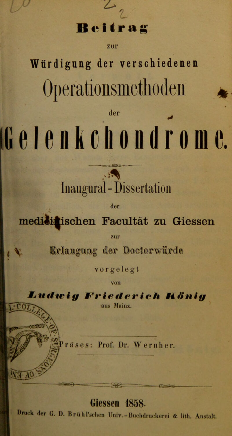 * Würdigung der verschiedenen Operationsmethoden der ^ IGelenkeMii (Ironie. Inaugural- Dissertation der medizinischen Facultät zu Giessen zur i \ Ipk&piif dte BoctorwfiMe v o r g e 1 e g t MjuUiciy JFrietierich titinfy ! Giessen 1858. Druck der ü. U. Brühl’gchen Univ. - Buchdruckerei & lith. Anstalt.