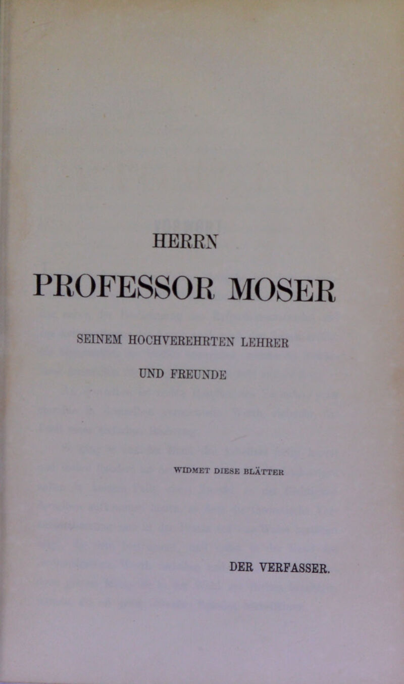 HERRN PROFESSOR MOSER SEINEM HOCHVEREHRTEN LEHRER UND FREUNDE WIDMET DIESE BLÄTTEK DER VERFASSER.