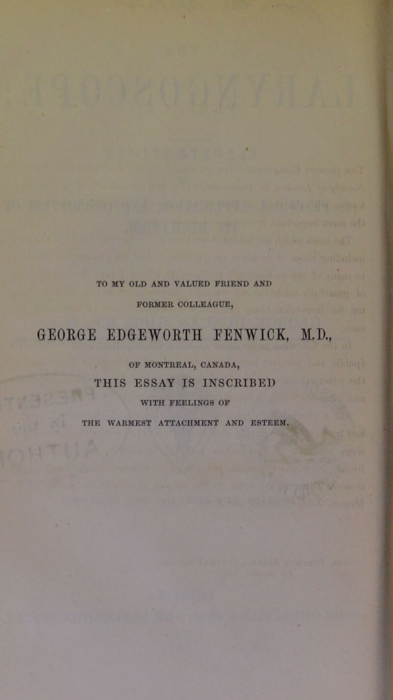 TO MY OLD AND VALUED PEIEND AND FORMER COLLEAGUE, GEORGE EDGEWORTH FENWICK, M.D., OF MONTREAL, CANADA, THIS ESSAY IS INSCRIBED WITH FEELINGS OF THE WARMEST ATTACHMENT AND ESTEEM,