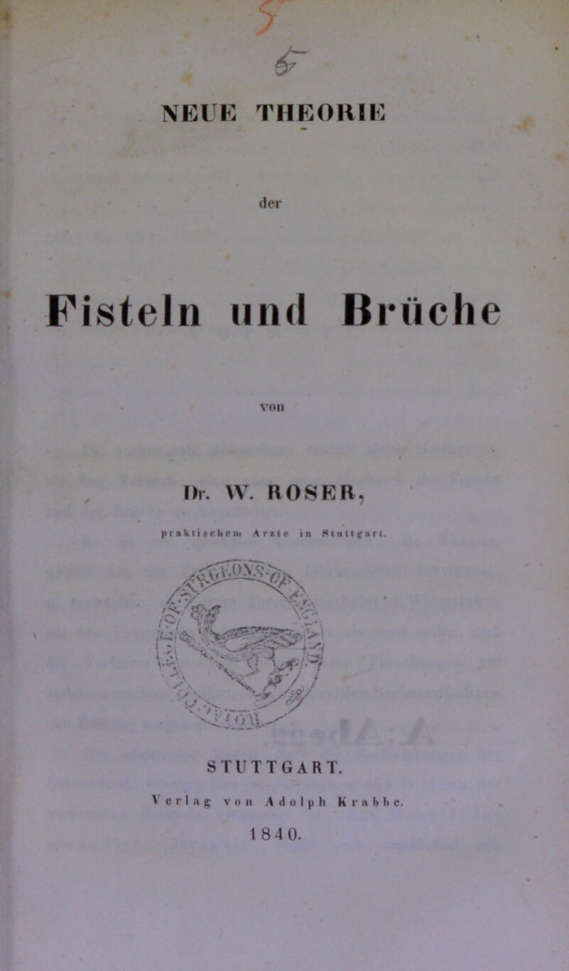 . NEl'K THEOHIE der Fisteln und Brüche von Br. \V. R08ER, pr* k ti •« liriii Ardr in ,'Ä' S-'. *>■ _ STUTTGART. Verlag von A d o I |i h K r a h h e. 184 0.