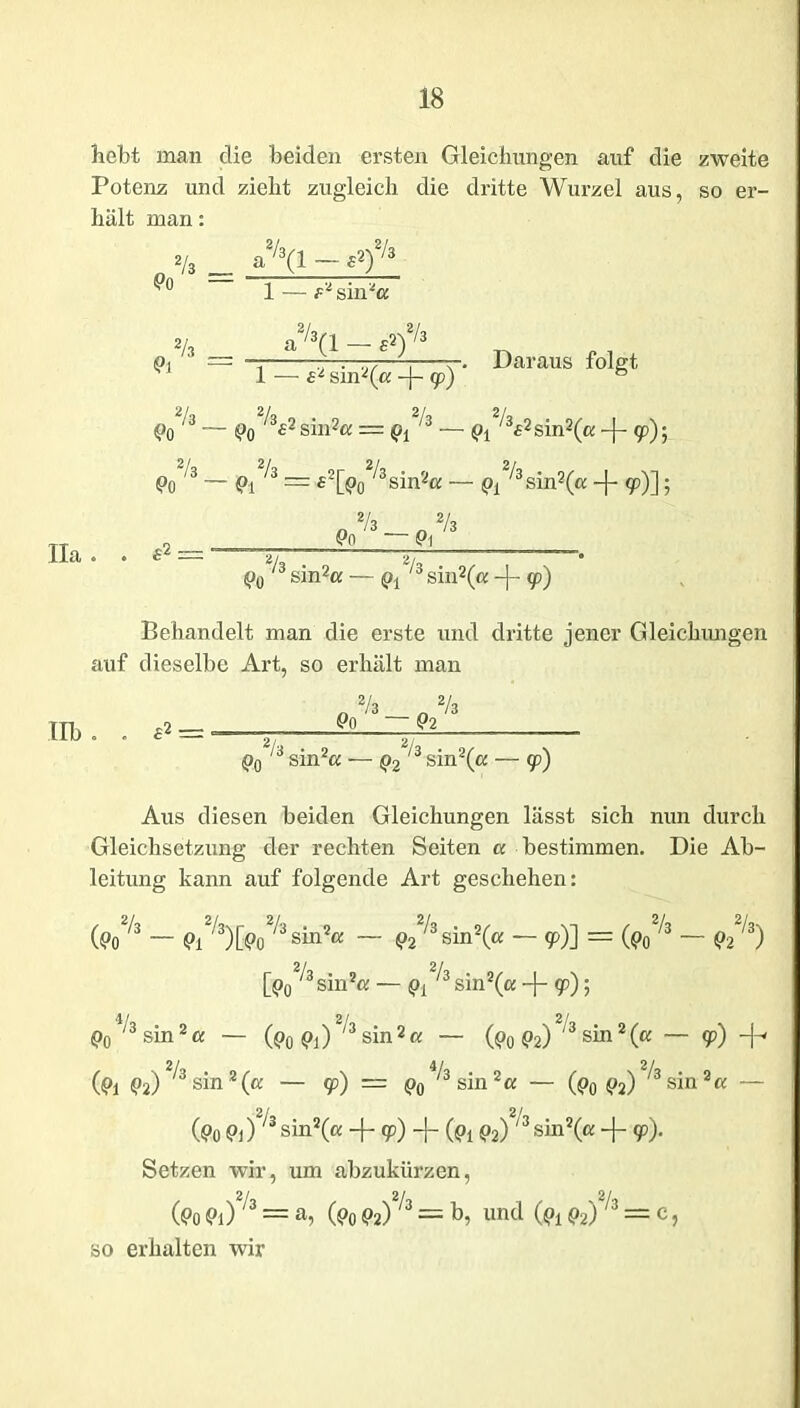 hebt man die beiden ersten Gleichungen auf die zweite Potenz und zieht zugleich die dritte Wurzel aus, so er- hält man: a2/3(l _ f2)2/3 1 — f2 sin*« 11a . a2/3(1 _ £2)2/3 1 — £2 sin2(c: -)- 9) * Daraus folgt Po 3 — Po ^£i sin2« = Qi ,3 — /3£2sin2(ß -j- 9); Po/s ~ Pi/3 = £2[p02/3sin2« — Q*fa-sm*(a -f 9)]; £2: Po Pi 2/s 2/. . sm2« ^ /3 sin2(« -}- 9) Behandelt man die erste und dritte jener Gleichxmgen auf dieselbe Art, so erhält man Ilb . £2 o2/3-o2/s Po P2 2/y . 9 <p0 siira ■ P2 2/a . n/ ■sm\a 90 Aus diesen beiden Gleichungen lässt sich nun durch Gleichsetzung der rechten Seiten a bestimmen. Die Ab- leitung kann auf folgende Art geschehen: (Po73 — PxVsm&z — p22/3sin2(« — 9)] = (p02/3 — p22/s) 2/ 2/ Oo /3sin2a — ^ /3sin2(a -)- 9); Po4/3 sin2« — (p0 ^])2/3 sin2a — (p0 p2) ,3sin2(c: — 9) -f» (Pi P2) ^3sina(« — cp) z= q0 ^ sin 2a — (p0 p2) ^sin2« — 2/ 2/ (po Pi) sin2(a + 9>) + (Pi P2) sin2(a + 9). Setzen wir, um abzukürzen, 2/ 2/ 2/ (Po Pi) = a, (p0 Pa)13 = b, und (& <>2)/3 = c, so erhalten wir