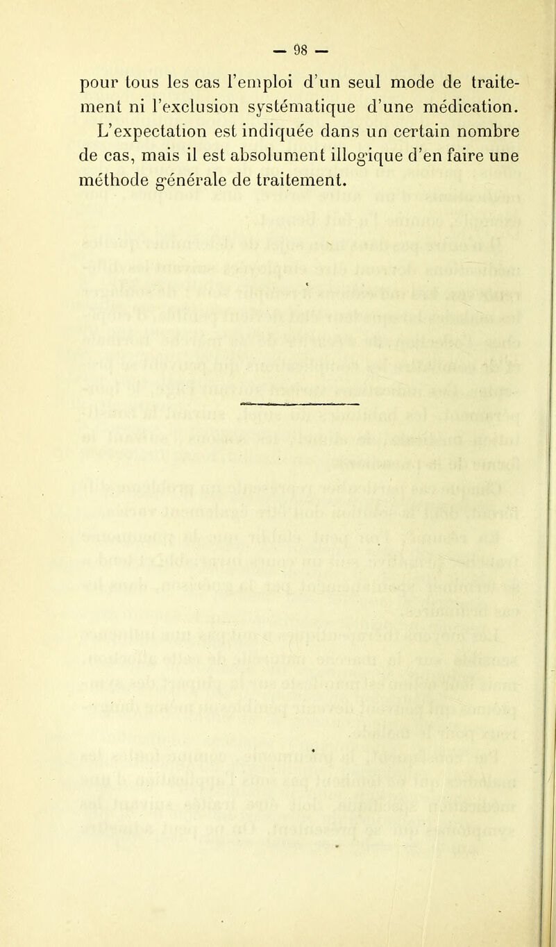 pour tous les cas l’emploi d’un seul mode de traite- ment ni l’exclusion systématique d’une médication. L’expectation est indiquée dans un certain nombre de cas, mais il est absolument illogique d’en faire une méthode générale de traitement.