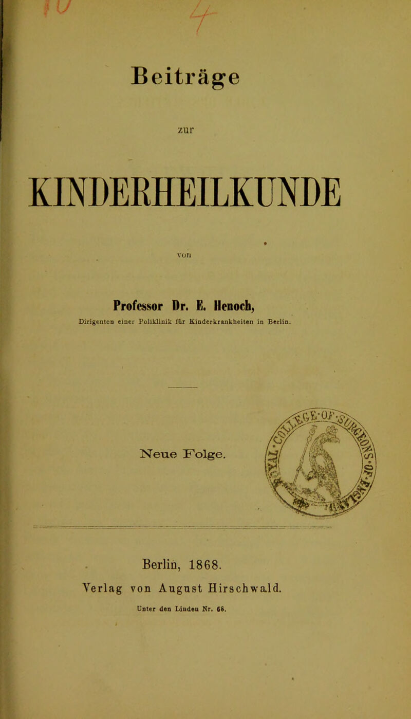 Beiträge zur KINDERHEILKUNDE von Professor Dr. E. Henoch, Dirigenten einer Poliklinik l&r Kinderkrankheiten io Berlin. Berlin, 1868. Verlag von August Hirschwald. Unter den Linden Nr. 6S.