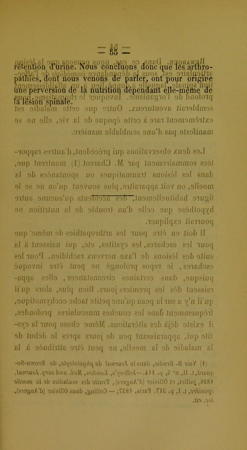 rétention d urine. Nous concluons donc que les. aruiTo- -o‘^lü'1 oI> o'jmiltnvnàl) jJ «uo8 jao o'iifiluau'uu patnies, dont nous venons de* paner, ont pour prigip.e jnofnoji^iliIitiTlc viUiC u'iil.ùdaol'rü olwi/jiBK.oiBniua iiqiJ une perversion de la nutrition dépendant elie-mcmc de f'up/i.oniftil/.mjifh ol ra lésion spinale. Jeo oibBlfiffi oJloo oup oiJuO 'ipi'povni .ornaincgio ol) bnolo'iq zifO'iuJnovB JiBiofdrnoft 08 on ollo ,oiv b1 ob oupoqo oJJoo b O'ibt JnoffioniôiJzo .oiôinBin oldBldfiioe onu'b 8Bq oJeo'linBcn -■loqqo'i «oiJuB'b Jnobâooiq ii/p anoiJBVioado ziiob aoJ ,onp JnoTlfiom (1) Joo'ibiID Afi iBq JnornoiiBfnmoa eooi bI ob aoànBJnoqe uo aonpilBmiJBi) enoiaôl 8ol gfiBb ol 08 on no'ijp tnovuoa aulq ,Q'iJîc'iBqqc liov no ,alIoocn O'iluB onuDUB'up 8lnobi‘)OB aob  ,JnonialIoüJidcd oiugîi on noili'ilnn bI ob oldnoil nu'b olloo oup oaédloq^d .‘lonpilqzo JiB'nnoq oup ’omèm ob aoidlBqo'idJiB aol 'luoq o'iJf) no Jiob II b1 b JnaaaÎBn inp ,oJo .aolila^o aol .aoiBiIoaa 8ol 'luoq aol iiio‘T .noibidoB'i zuov'ion ozb'I ob anoiaàl aob oJiua ôupo'/ni ô'ilô Jooq on àgnolo'iq aoqoT ol , ao'iBdoao -BqqB 8oI(o , aoonBlanooiio aoniBl ioo aiiBb ,ojjpaiui| li'np 8'ioIb ,8Jjfq noid ,8'mo[ c'ioimo'iq aol aôb InoaeiB'i ,oupijonr{dooo odofiJ oJiJoqonu'ijpiJBoq Bliua b ^'n li'np ,aobnoloiq aoiifllnoauni aodonoo eol ariBb Inommonpoi'l -8^0 bI 'lijoq aaodo omôM .anoilBioJlB aob B[àb oJaizo li ob Judôb ol 80'iqB 8'iuo[ ob noq JnBaaiB'iBq(jc ,iup oJiJ bI b ooudi'iJJG o'iJ'j Jnoq on ,ollooni cl ob oibfilBm cl -o8-n7)OTÜ 9b ôb \iun«o\ al encb /jiboiH .<1 lioV (1) ,\ninuo\..çt«aIvHD .bail. .il 1 .([ ,6 ii ,11 .J,bii!ui) ni ab ^a'Jb»iDs«■ îab bl'jjnT flaisgtiA'b) aoivillO Jo ,J9lli»i ,9S81 ,(fri9§nA'b) loivillO anisb ,3niIIoO — ;V£8f ,8Îic'I .ri£ .q ,I .j .Vn .ani