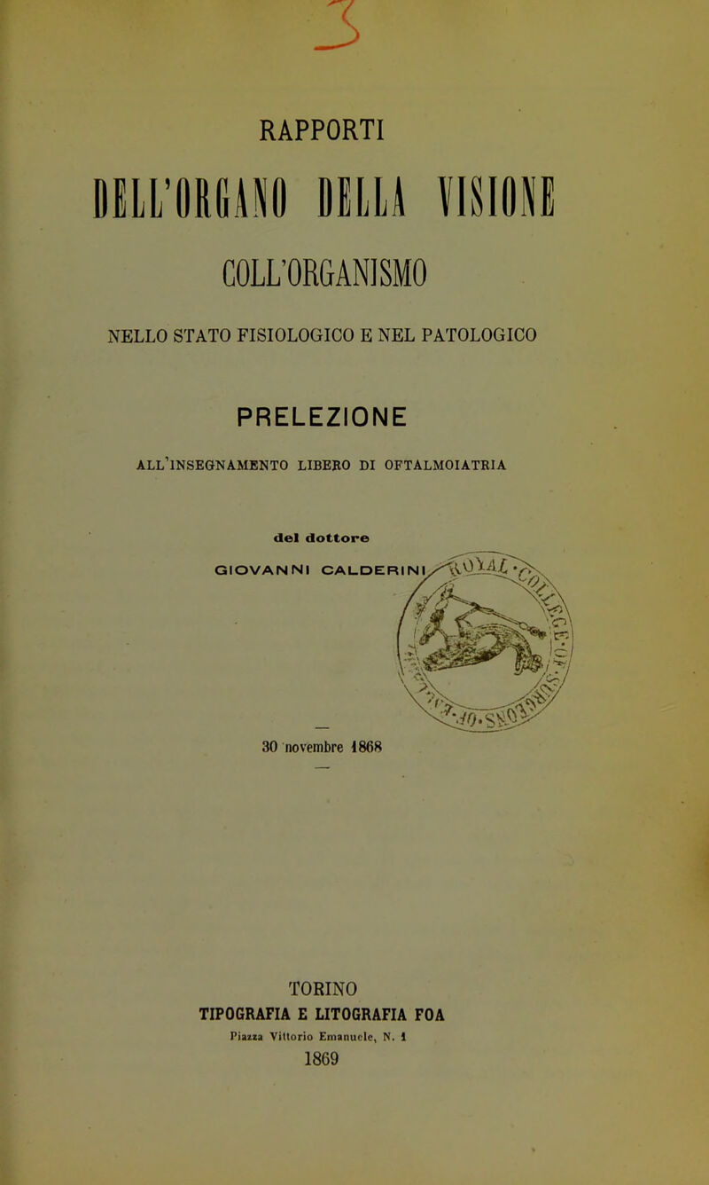 3 RAPPORTI DELL’OKIi.tP oem VISIONI COLL'OBSANISMO xNELLO STATO FISIOLOGICO E NEL PATOLOGICO PRELEZIONE all’insegnamento libeeo di oftalmoiatria del dottore TORINO TIPOGRAFIA E LITOGRAFIA FOA Piazza Vittorio Emanuele, N. 1 1869