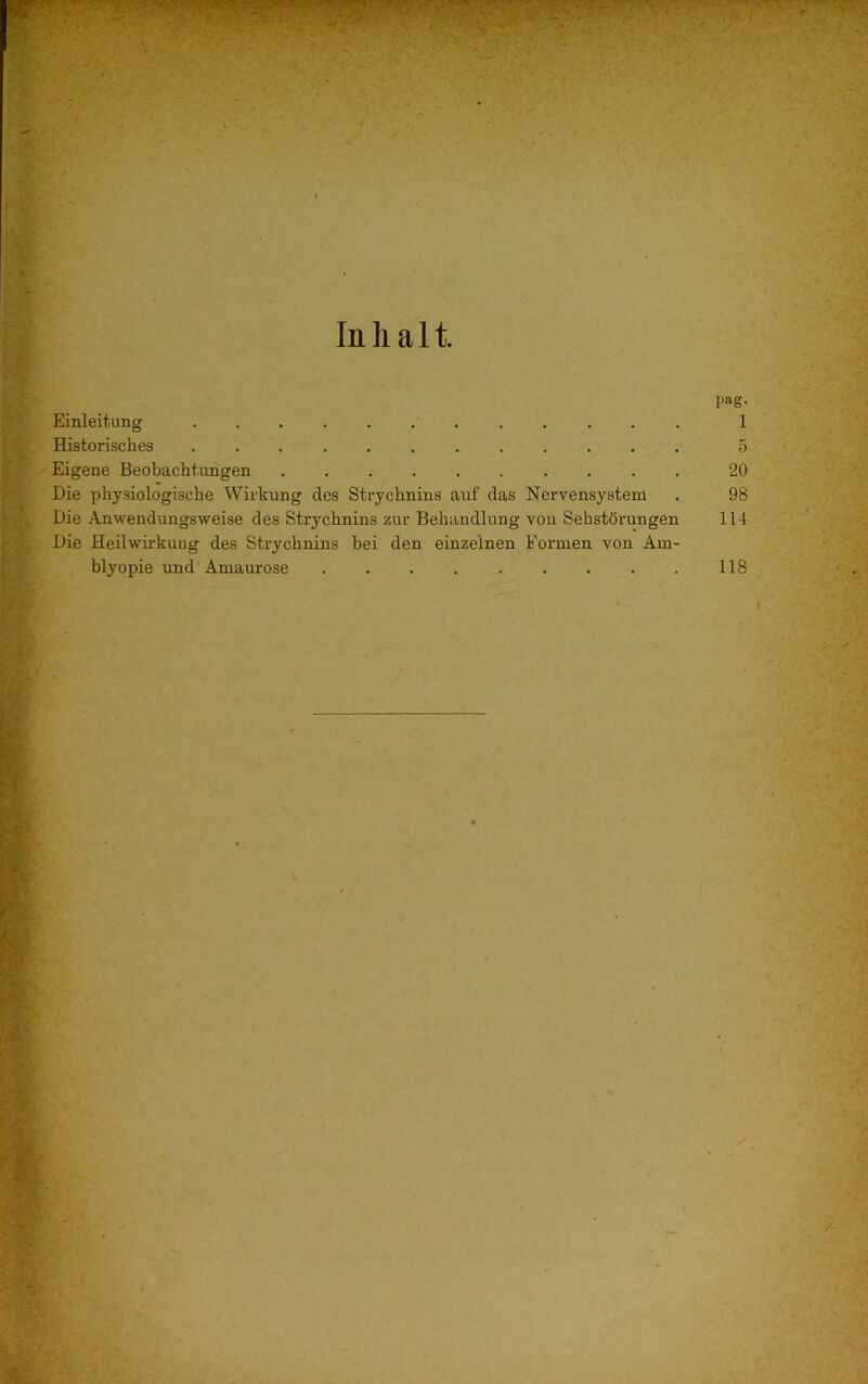 In halt pag. Einleitung 1 Historisches 5 Eigene Beobachtungen 20 Die physiologische Wirkung des Strychnins auf das Nervensystem . 98 Die Anwendungsweise des Strychnins zur Behandlung von Sehstörungen 114 Die Heilwirkung des Strychnins bei den einzelnen Formen von Am- blyopie und Amaurose . . . 118
