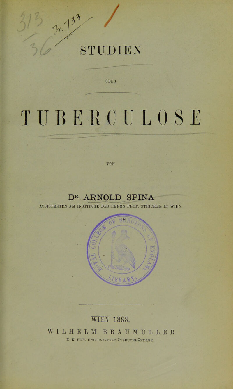 ÜBER T ü B E R C U L 0 S E VON ARNOLD^SPINA ' ASSISTENTEN AM INSTITUTE DES HERRN PROF. STRICKER IN WIEN. WIEN 1883. WILHELM BEAUMÜLLER K K. HOF- UND UNIVERSITÄTSBUCHHÄNDLEU.