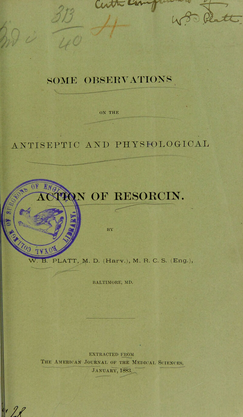 SOME OESEEYATIOXS ' ■ ON THK ANTISEPTIC AND PHYSIOLOGICAL OF RESORCIN. PLATT, M. D. (Harv.), M. R. C. S. (Eng.), HALTIMOUE, MD. EXTRACTED FROM The American Journal of the Medical Sciences, January7188:i^J^ ' 11/