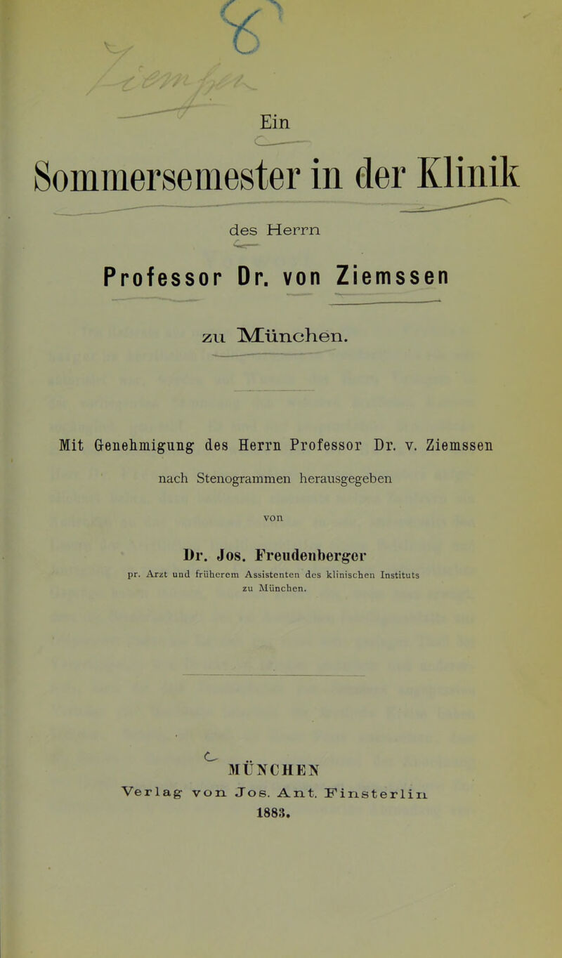 Professor Dr. von Ziemssen ZU Miünchen. Mit (jenelmiigung des Herrn Professor Dr. v. Ziemssen nach Stenogrammen herausgegeben von Dr. Jos. Freiideiiberger pr. Arzt und früherem Assistenten des klinischen Instituts zu München. .. MÜNCHEN Verlag von Jos. Ant. Finsterlin