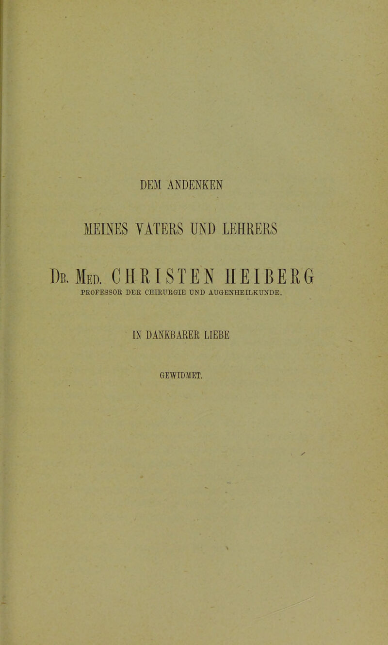 DEM ANDENKEN / MEINES TÄTERS UND LEHRERS Dr. Med. CHRISTEN HEIBERG PROFESSOR DER CHIRURGIE UND AUGENHEILKUNDE. IN DANKBARER LIEBE GEWIDMET.