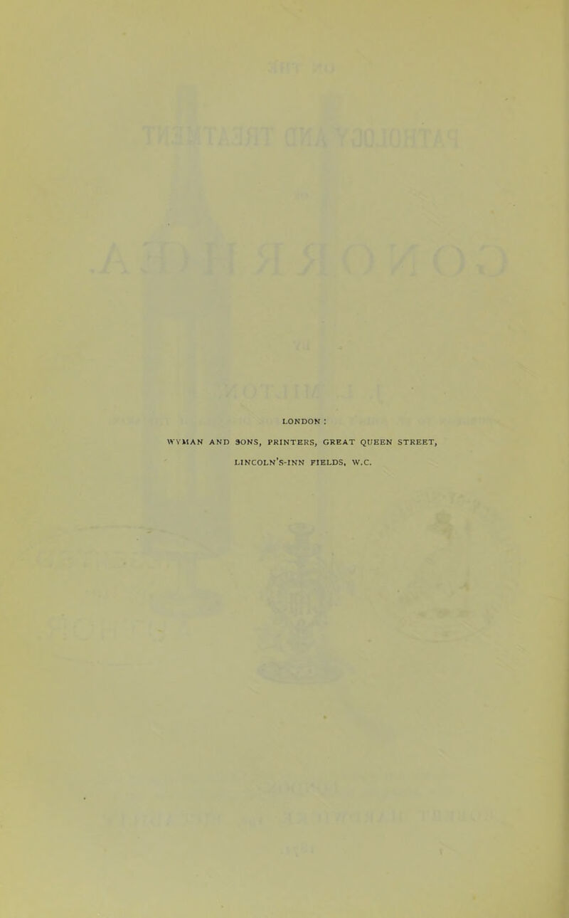 LONDON: WYMAN AND SONS, PRINTERS, GREAT QUEEN STREET, LINC0LN*S-1NN FIELDS. W.C.