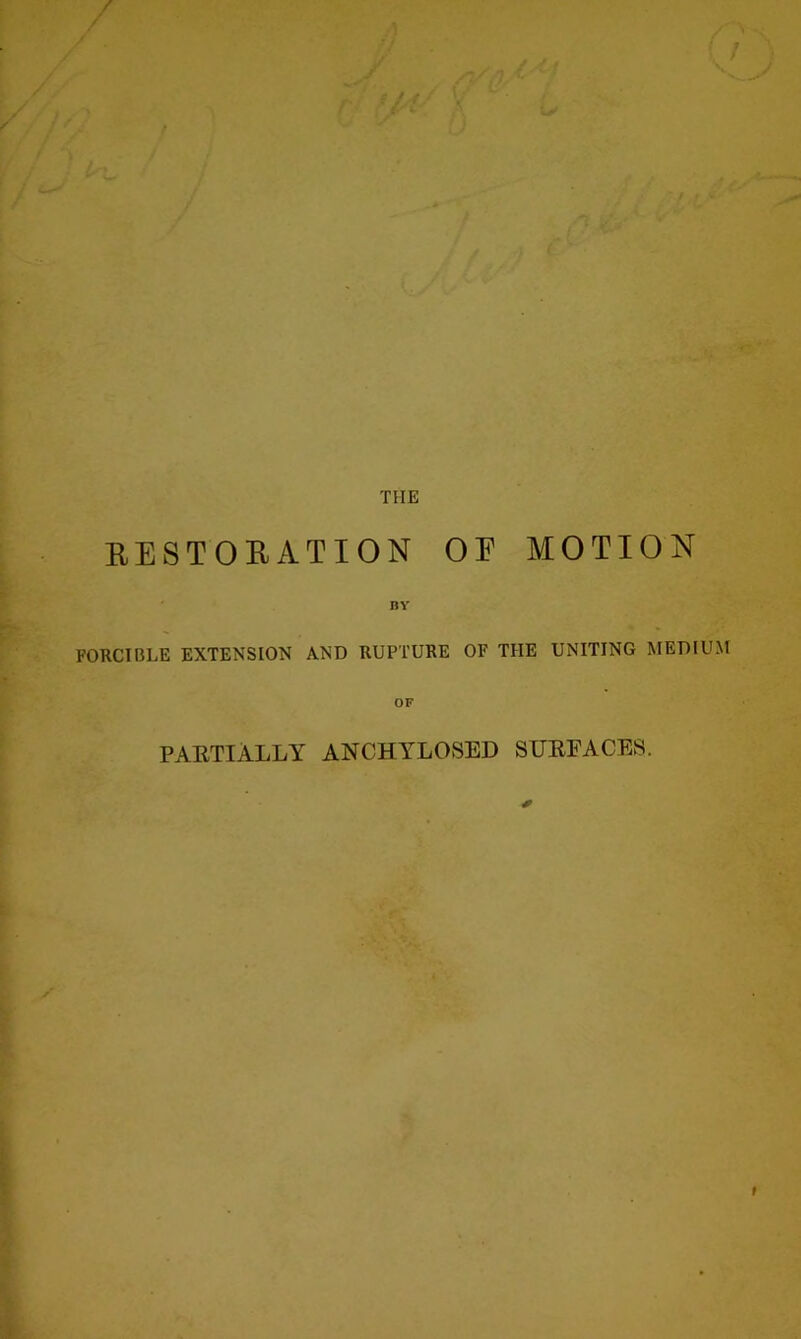 'HIE RESTORATION OE MOTION BY FORCIBLE EXTENSION AND RUPTURE OF THE UNITING MEDIUM PARTIALLY ANCHYLOSED SURFACES. * t