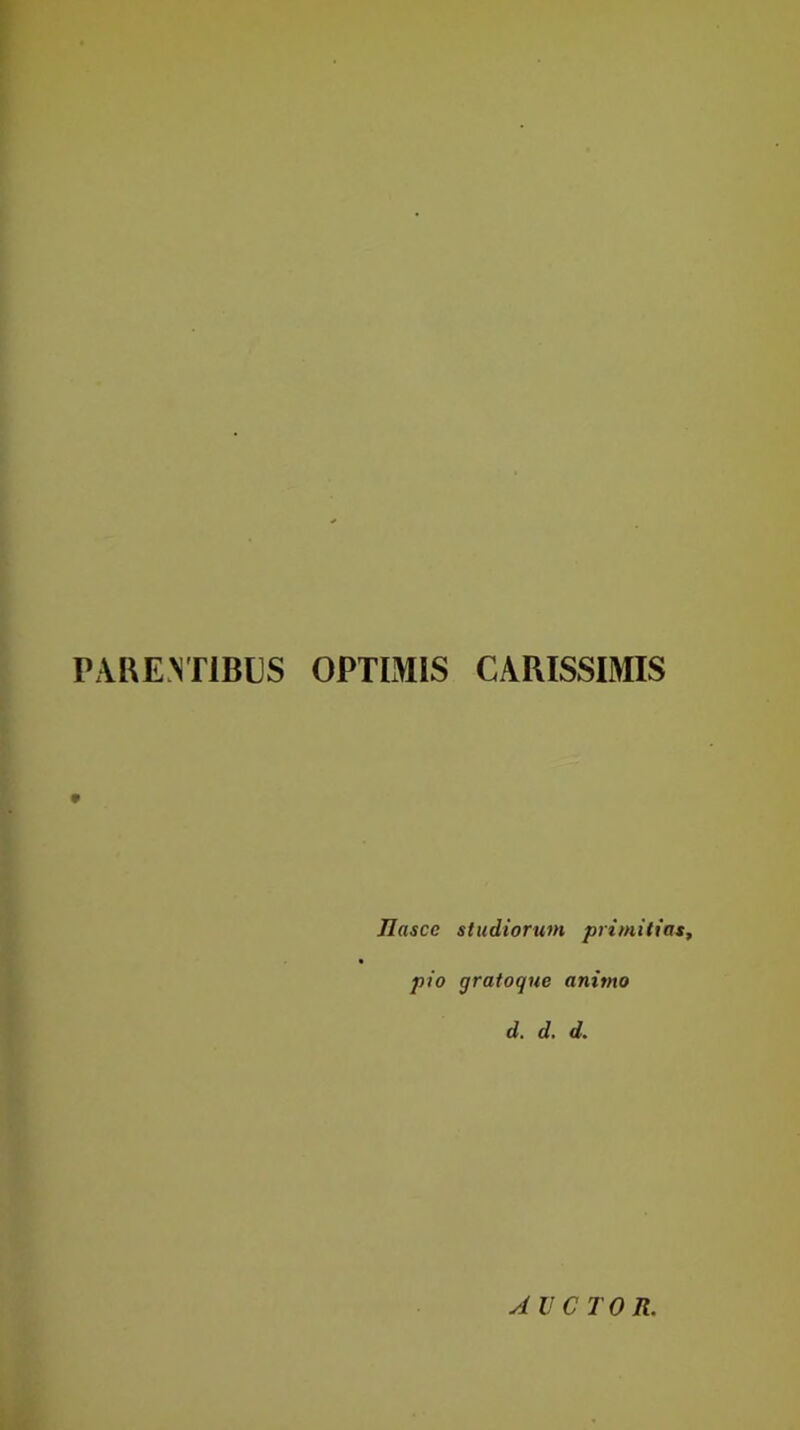 PAUE.MIBUS OPTIMIS CARISSIMIS JIascc studiorum primitias, pio graioque animo d. d. d. AUCTOR.
