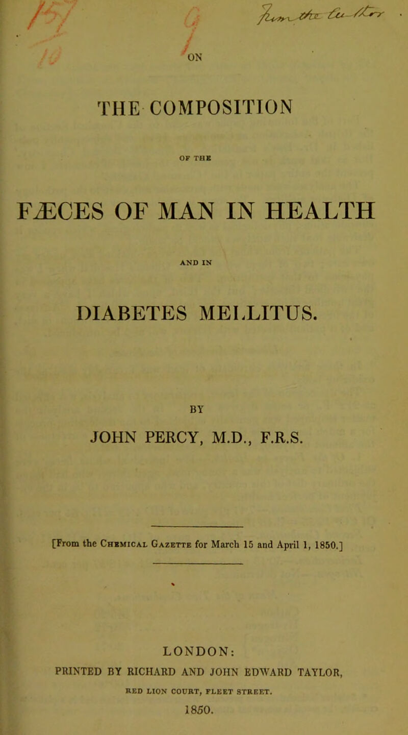 A 4 THE COMPOSITION OF THE F^CES OF MAN IN HEALTH AND IN DIABETES MELLITUS. BY JOHN PERCY, M.D., F.R.S. [From the Chemical Gazette for March 15 and April 1, 1850.] LONDON: PRINTED BY RICHARD AND JOHN EDWARD TAYLOR, RED LION COURT, FLEET STREET. 1850.