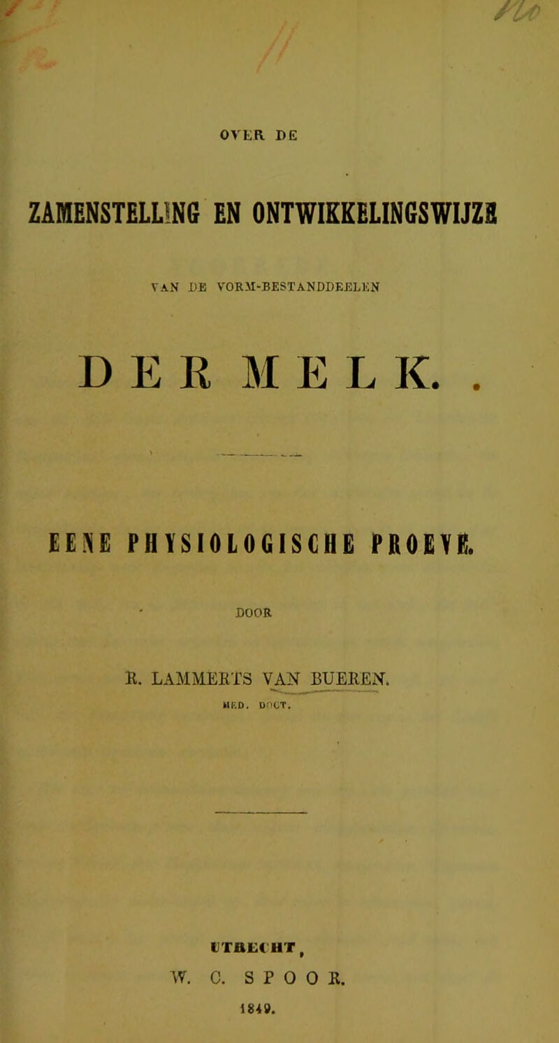 OVER DE ZAMENSmUNG EN ONTWIEKELINGSWIJZB VAN 1)E VOR5I-BESTANDDEELKN DER MELK. . EENE PHYSIOLOGISCHE PROEVE. DOOR R. LAMMEET3 VAN BUE]^. MED. D/1GT. tITBEC HT, W. C. S P o o R. 184».